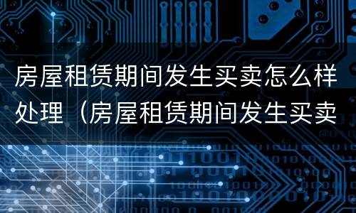 房屋租赁期间发生买卖怎么样处理（房屋租赁期间发生买卖怎么样处理合同）