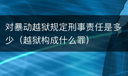 对暴动越狱规定刑事责任是多少（越狱构成什么罪）