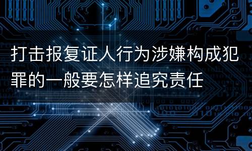 打击报复证人行为涉嫌构成犯罪的一般要怎样追究责任