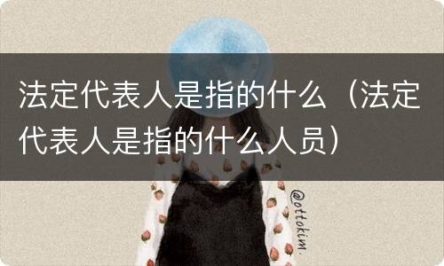 法定代表人是指的什么（法定代表人是指的什么人员）