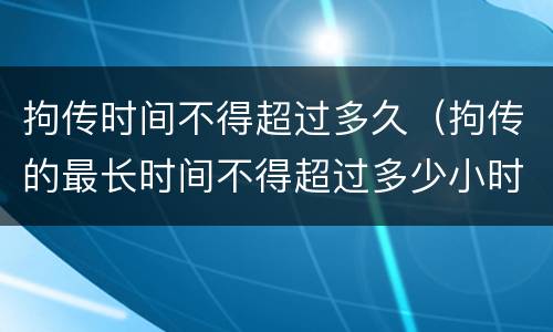 拘传时间不得超过多久（拘传的最长时间不得超过多少小时）