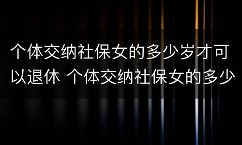 个体交纳社保女的多少岁才可以退休 个体交纳社保女的多少岁才可以退休呢