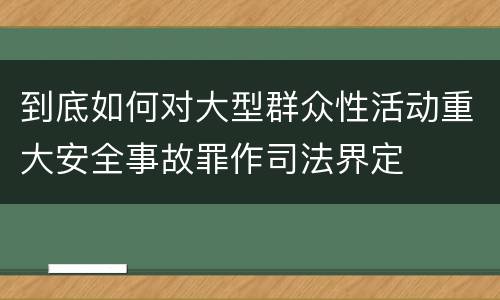 到底如何对大型群众性活动重大安全事故罪作司法界定