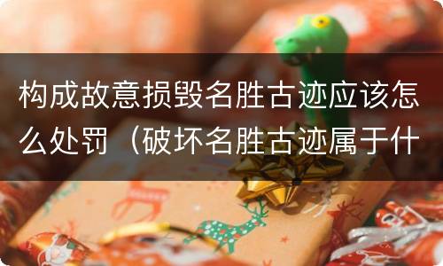 构成故意损毁名胜古迹应该怎么处罚（破坏名胜古迹属于什么违法行为）