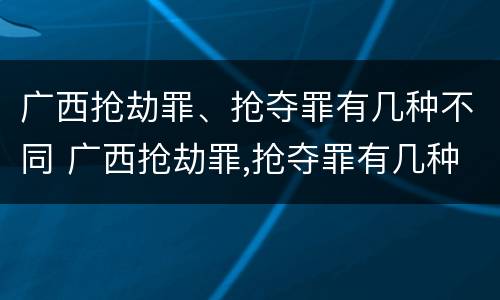 广西抢劫罪、抢夺罪有几种不同 广西抢劫罪,抢夺罪有几种不同的情形