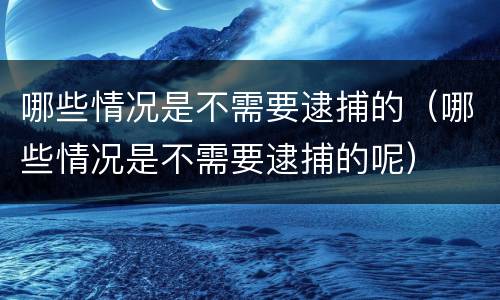哪些情况是不需要逮捕的（哪些情况是不需要逮捕的呢）