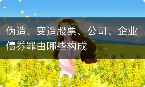 伪造、变造股票、公司、企业债券罪由哪些构成