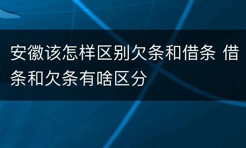 安徽该怎样区别欠条和借条 借条和欠条有啥区分