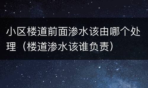 小区楼道前面渗水该由哪个处理（楼道渗水该谁负责）