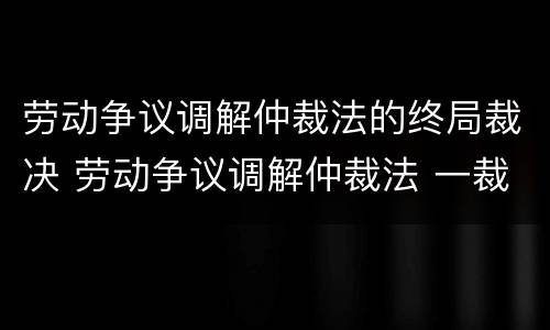 劳动争议调解仲裁法的终局裁决 劳动争议调解仲裁法 一裁终局