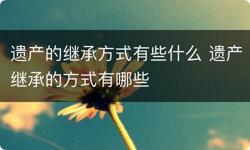 遗产的继承方式有些什么 遗产继承的方式有哪些