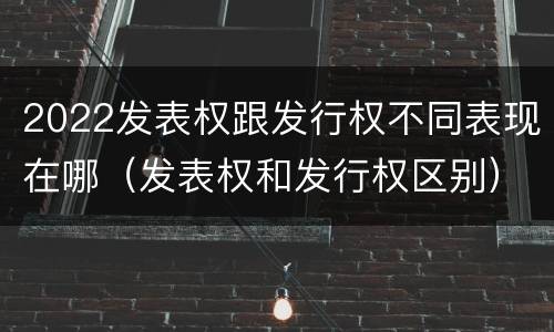 2022发表权跟发行权不同表现在哪（发表权和发行权区别）