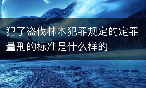 犯了盗伐林木犯罪规定的定罪量刑的标准是什么样的