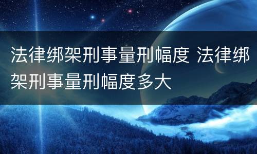 法律绑架刑事量刑幅度 法律绑架刑事量刑幅度多大
