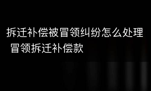 拆迁补偿被冒领纠纷怎么处理 冒领拆迁补偿款