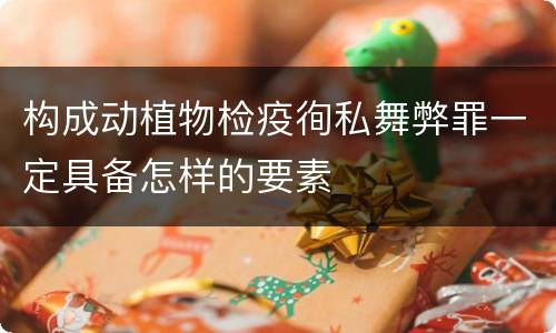 构成动植物检疫徇私舞弊罪一定具备怎样的要素