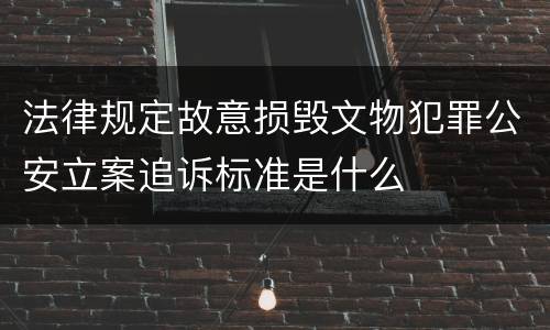 法律规定故意损毁文物犯罪公安立案追诉标准是什么