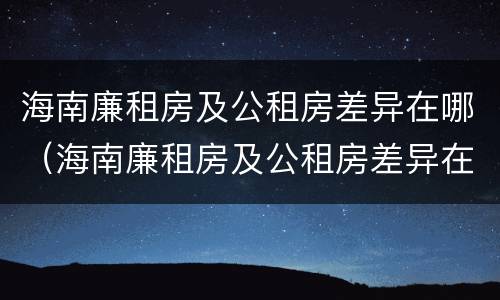 海南廉租房及公租房差异在哪（海南廉租房及公租房差异在哪查）