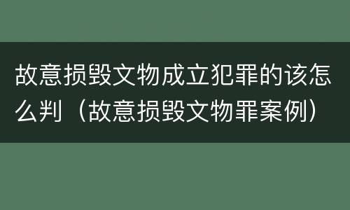 故意损毁文物成立犯罪的该怎么判（故意损毁文物罪案例）