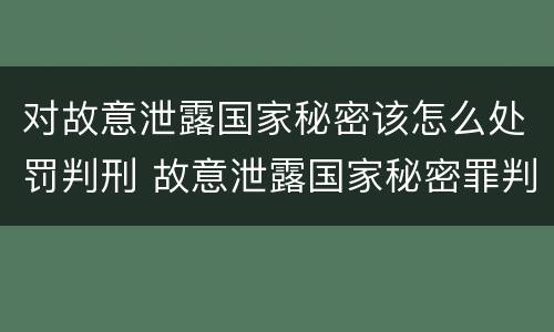 对故意泄露国家秘密该怎么处罚判刑 故意泄露国家秘密罪判刑