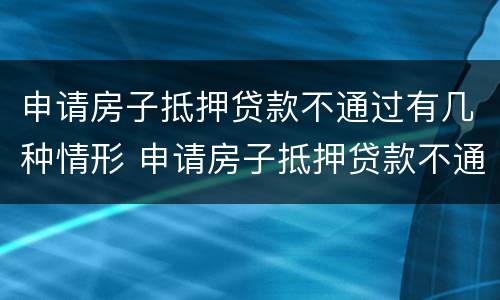申请房子抵押贷款不通过有几种情形 申请房子抵押贷款不通过有几种情形吗