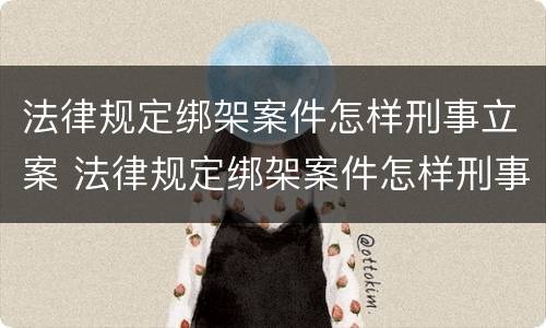 法律规定绑架案件怎样刑事立案 法律规定绑架案件怎样刑事立案的