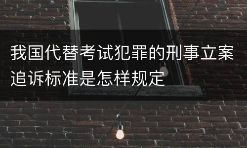我国代替考试犯罪的刑事立案追诉标准是怎样规定
