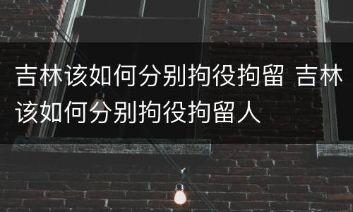 吉林该如何分别拘役拘留 吉林该如何分别拘役拘留人