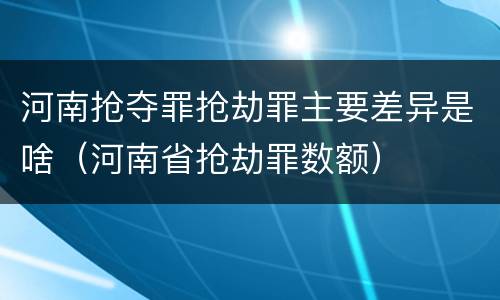 河南抢夺罪抢劫罪主要差异是啥（河南省抢劫罪数额）