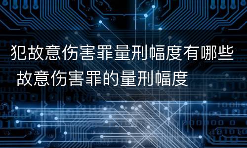 犯故意伤害罪量刑幅度有哪些 故意伤害罪的量刑幅度