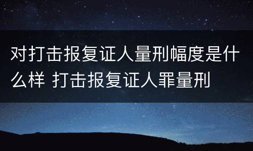 对打击报复证人量刑幅度是什么样 打击报复证人罪量刑