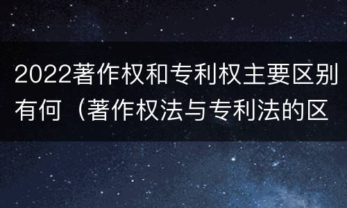 2022著作权和专利权主要区别有何（著作权法与专利法的区别）