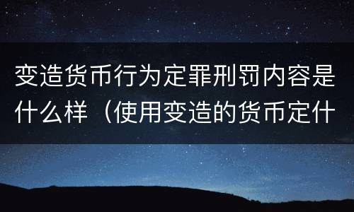 变造货币行为定罪刑罚内容是什么样（使用变造的货币定什么罪）