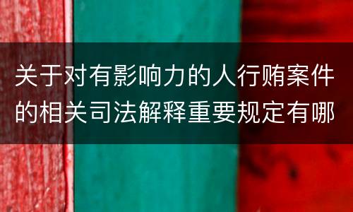 关于对有影响力的人行贿案件的相关司法解释重要规定有哪些