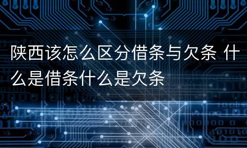 陕西该怎么区分借条与欠条 什么是借条什么是欠条