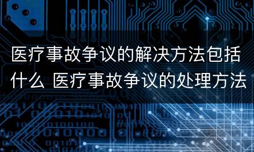 医疗事故争议的解决方法包括什么 医疗事故争议的处理方法有几种?