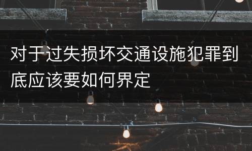 对于过失损坏交通设施犯罪到底应该要如何界定