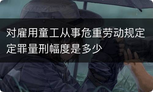 对雇用童工从事危重劳动规定定罪量刑幅度是多少