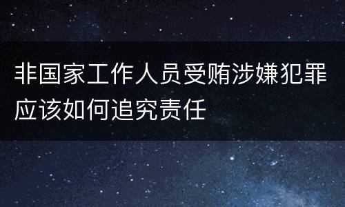 非国家工作人员受贿涉嫌犯罪应该如何追究责任