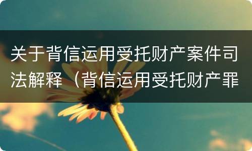 关于背信运用受托财产案件司法解释（背信运用受托财产罪法条）