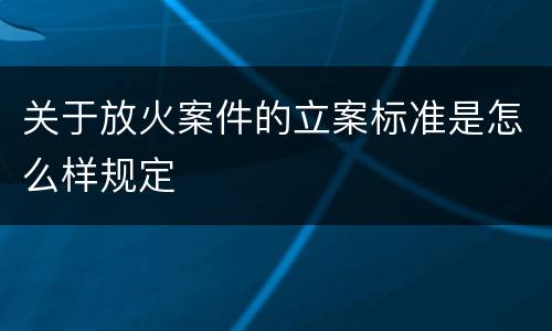 关于放火案件的立案标准是怎么样规定