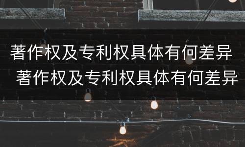 著作权及专利权具体有何差异 著作权及专利权具体有何差异