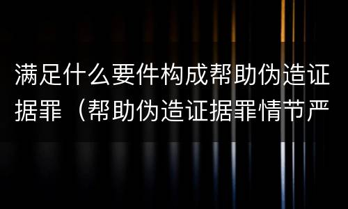满足什么要件构成帮助伪造证据罪（帮助伪造证据罪情节严重）
