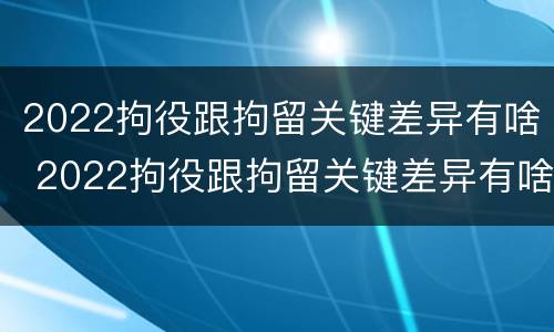 2022拘役跟拘留关键差异有啥 2022拘役跟拘留关键差异有啥不同