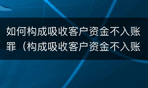 如何构成吸收客户资金不入账罪（构成吸收客户资金不入账罪民事案件应如何处理）
