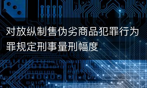 对放纵制售伪劣商品犯罪行为罪规定刑事量刑幅度