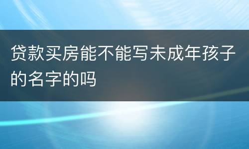 贷款买房能不能写未成年孩子的名字的吗
