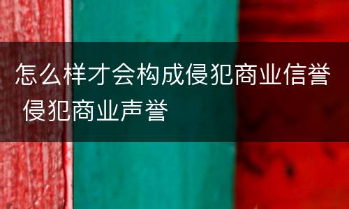 怎么样才会构成侵犯商业信誉 侵犯商业声誉