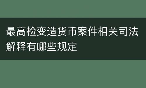 最高检变造货币案件相关司法解释有哪些规定