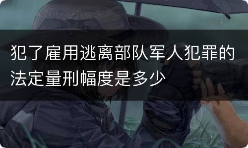 犯了雇用逃离部队军人犯罪的法定量刑幅度是多少